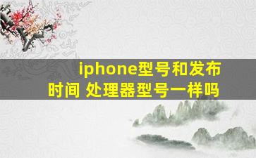 iphone型号和发布时间 处理器型号一样吗